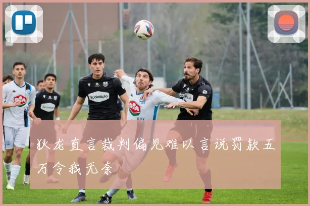 狄龙直言裁判偏见难以言说罚款五万令我无奈