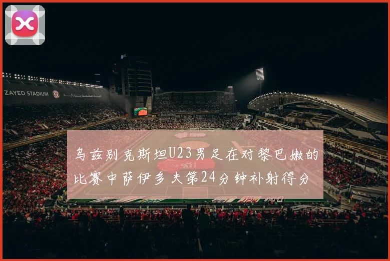 乌兹别克斯坦U23男足在对黎巴嫩的比赛中萨伊多夫第24分钟补射得分领先1-0