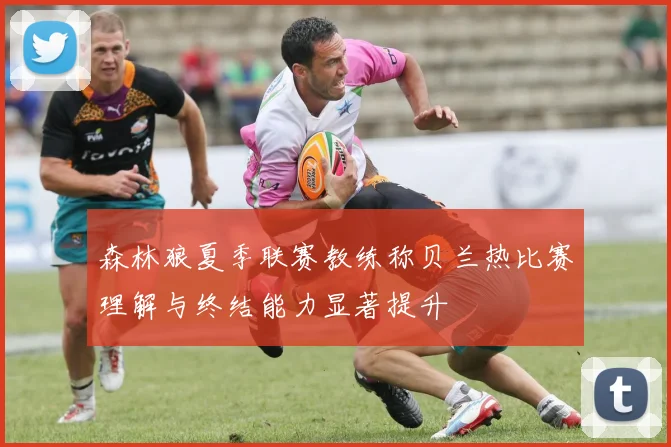 森林狼夏季联赛教练称贝兰热比赛理解与终结能力显著提升