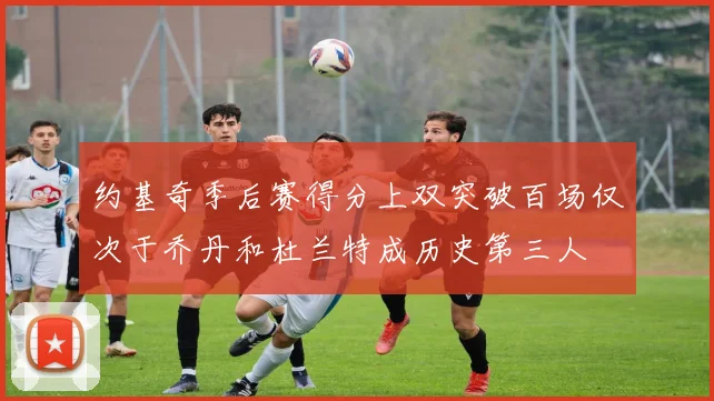 约基奇季后赛得分上双突破百场仅次于乔丹和杜兰特成历史第三人