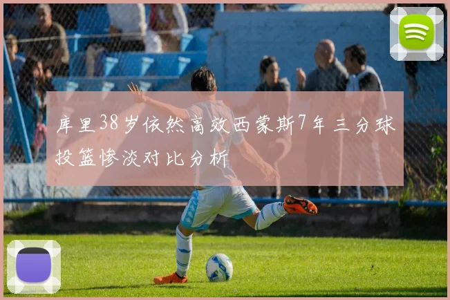 库里38岁依然高效西蒙斯7年三分球投篮惨淡对比分析