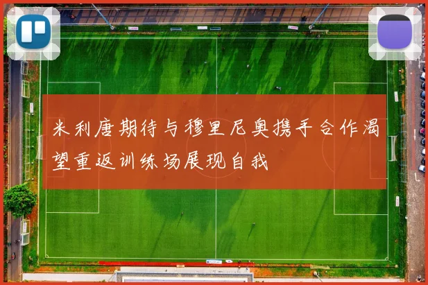 米利唐期待与穆里尼奥携手合作渴望重返训练场展现自我