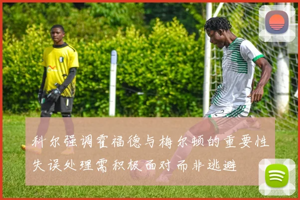科尔强调霍福德与梅尔顿的重要性失误处理需积极面对而非逃避