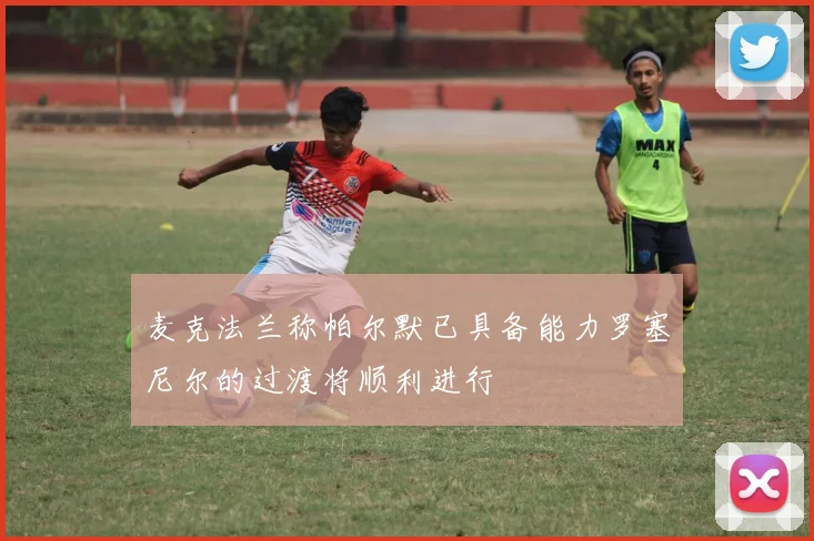 麦克法兰称帕尔默已具备能力罗塞尼尔的过渡将顺利进行