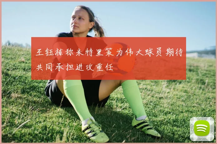 王钰栋称米特里策为伟大球员期待共同承担进攻重任
