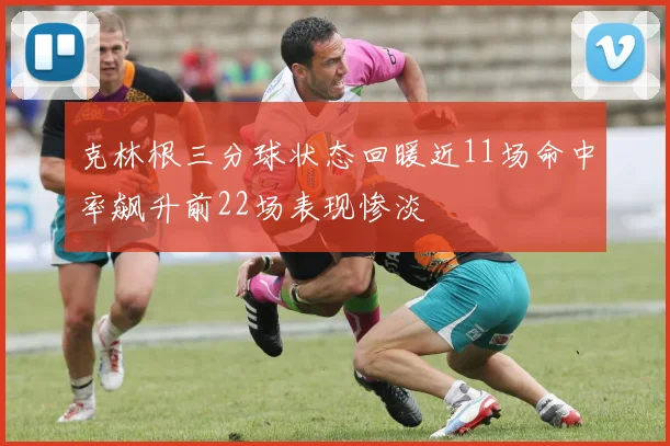 克林根三分球状态回暖近11场命中率飙升前22场表现惨淡