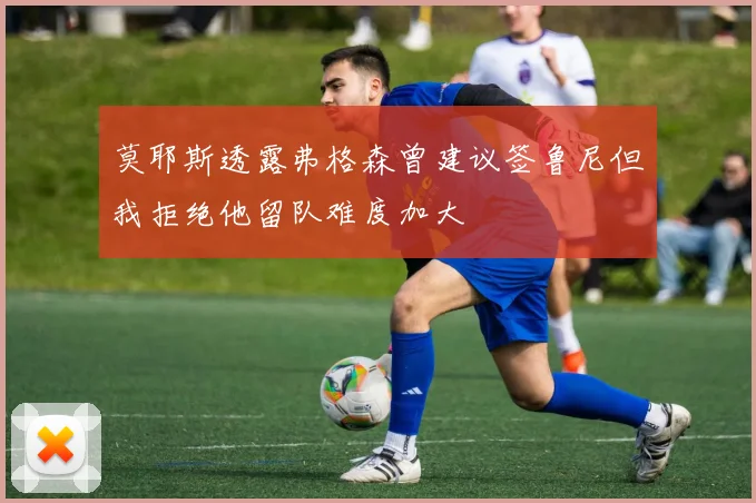 莫耶斯透露弗格森曾建议签鲁尼但我拒绝他留队难度加大