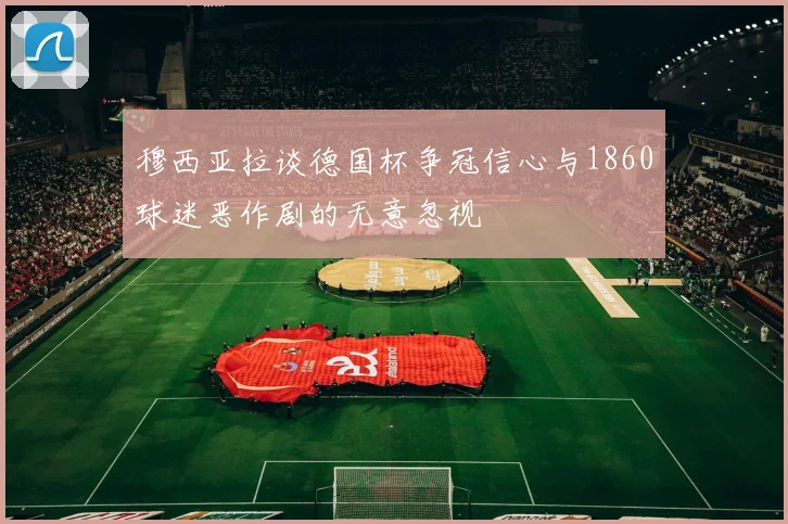 穆西亚拉谈德国杯争冠信心与1860球迷恶作剧的无意忽视