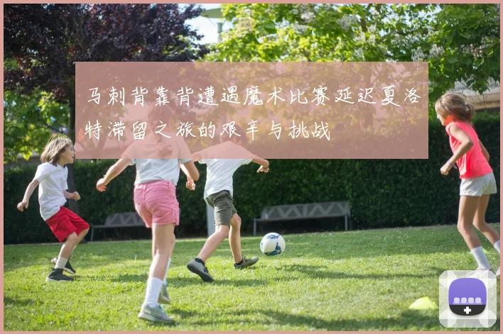 马刺背靠背遭遇魔术比赛延迟夏洛特滞留之旅的艰辛与挑战
