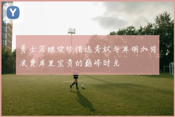 勇士若继续珍惜选秀权与库明加将浪费库里宝贵的巅峰时光