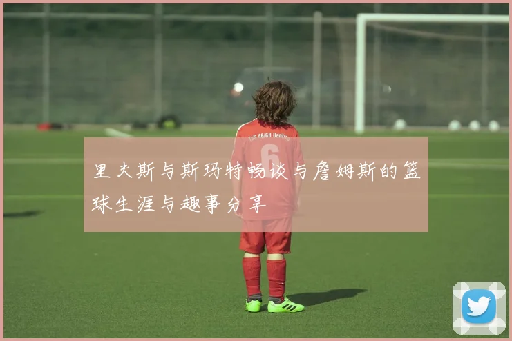 里夫斯与斯玛特畅谈与詹姆斯的篮球生涯与趣事分享