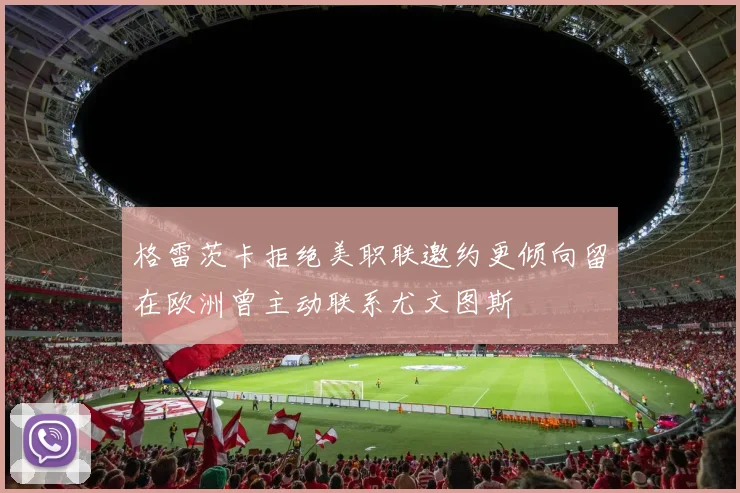 格雷茨卡拒绝美职联邀约更倾向留在欧洲曾主动联系尤文图斯