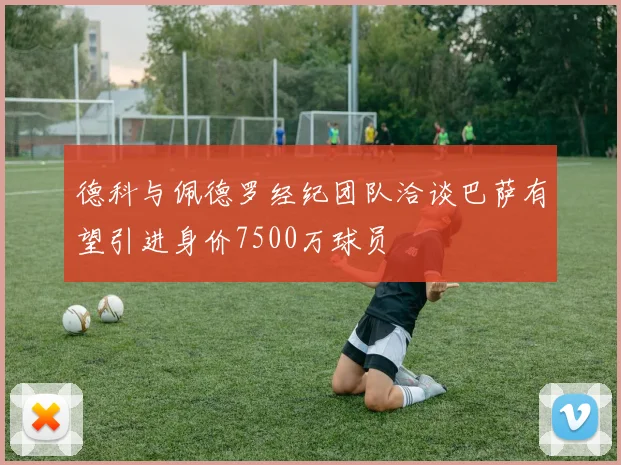 德科与佩德罗经纪团队洽谈巴萨有望引进身价7500万球员