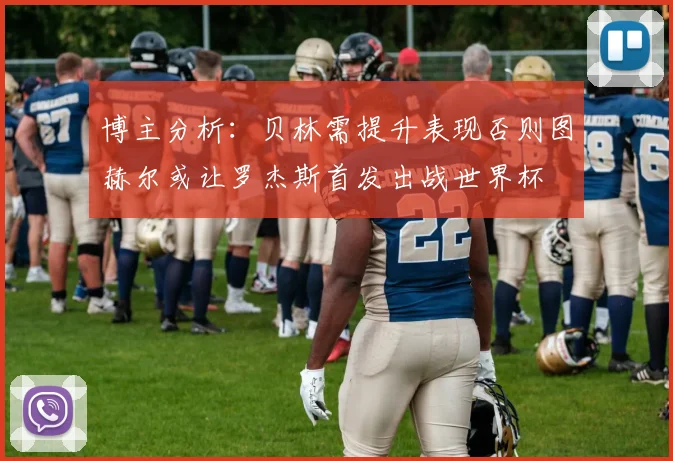 博主分析：贝林需提升表现否则图赫尔或让罗杰斯首发出战世界杯