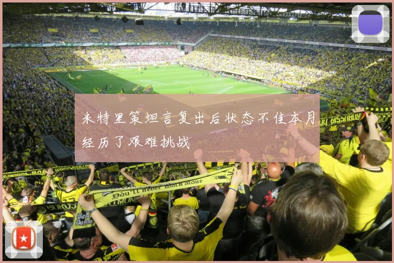 米特里策坦言复出后状态不佳本月经历了艰难挑战