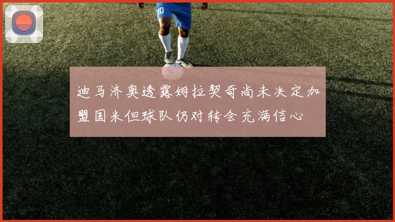 迪马济奥透露姆拉契奇尚未决定加盟国米但球队仍对转会充满信心