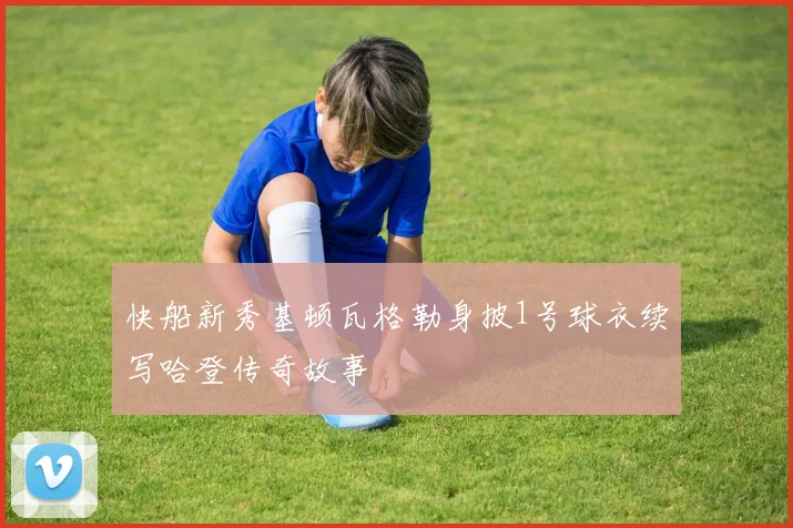 快船新秀基顿瓦格勒身披1号球衣续写哈登传奇故事