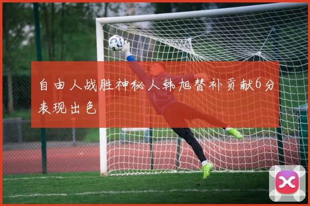 自由人战胜神秘人韩旭替补贡献6分表现出色