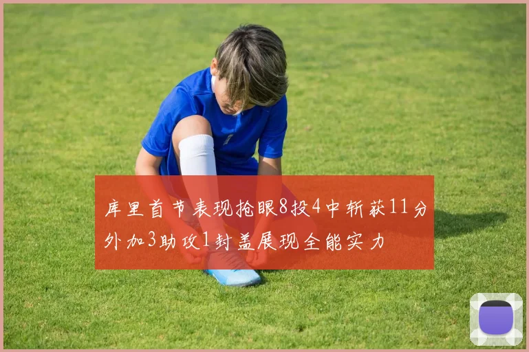 库里首节表现抢眼8投4中斩获11分外加3助攻1封盖展现全能实力