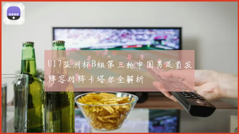 U17亚洲杯B组第三轮中国男足首发阵容对阵卡塔尔全解析