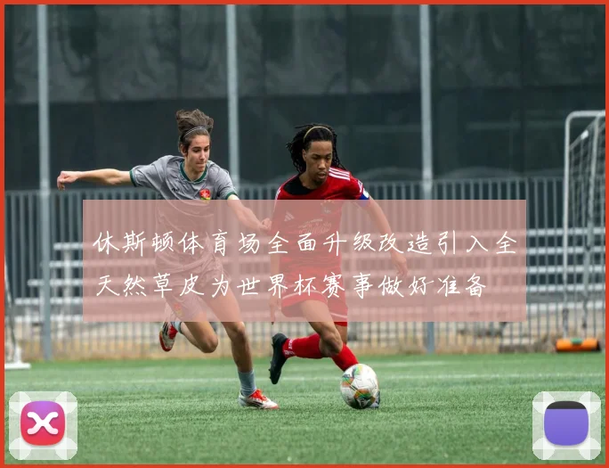 休斯顿体育场全面升级改造引入全天然草皮为世界杯赛事做好准备