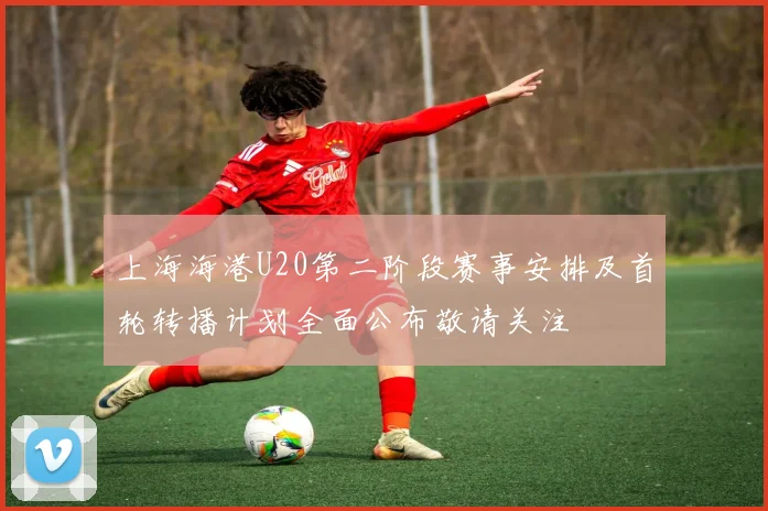 上海海港U20第二阶段赛事安排及首轮转播计划全面公布敬请关注