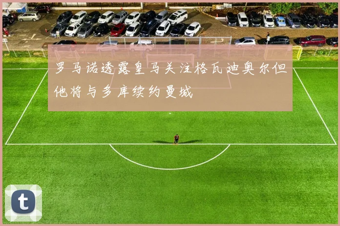 罗马诺透露皇马关注格瓦迪奥尔但他将与多库续约曼城