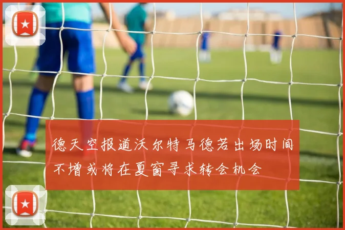 德天空报道沃尔特马德若出场时间不增或将在夏窗寻求转会机会