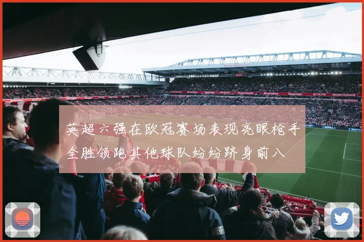 英超六强在欧冠赛场表现亮眼枪手全胜领跑其他球队纷纷跻身前八