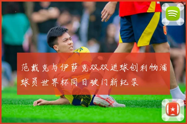 范戴克与伊萨克双双进球创利物浦球员世界杯同日破门新纪录