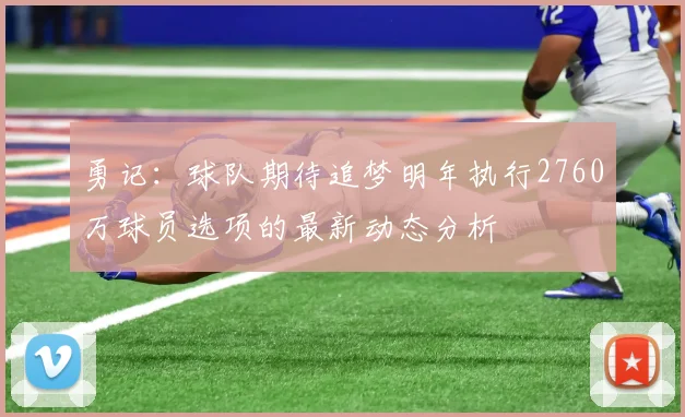 勇记：球队期待追梦明年执行2760万球员选项的最新动态分析