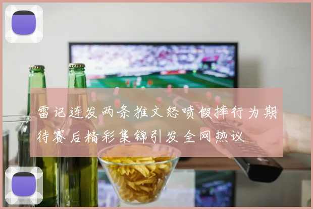 雷记连发两条推文怒喷假摔行为期待赛后精彩集锦引发全网热议