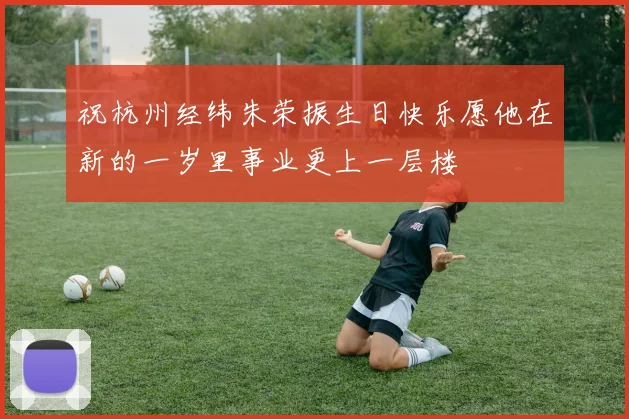 祝杭州经纬朱荣振生日快乐愿他在新的一岁里事业更上一层楼