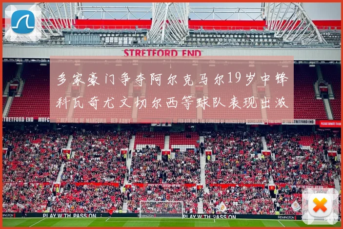 多家豪门争夺阿尔克马尔19岁中锋科瓦奇尤文切尔西等球队表现出浓厚兴趣
