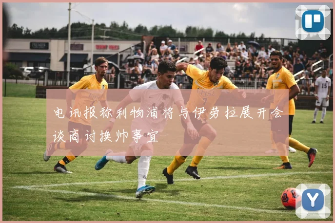 电讯报称利物浦将与伊劳拉展开会谈商讨换帅事宜